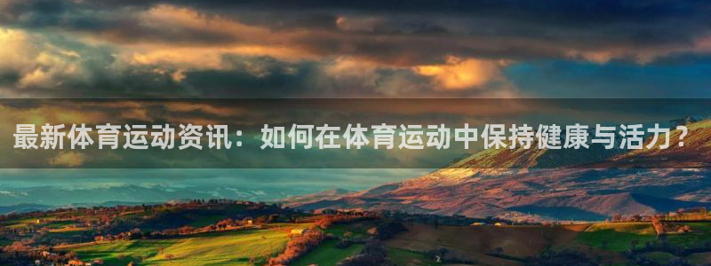 b体育必一运动官网：最新体育运动资讯：如何在体育运动中保持健康与活力？