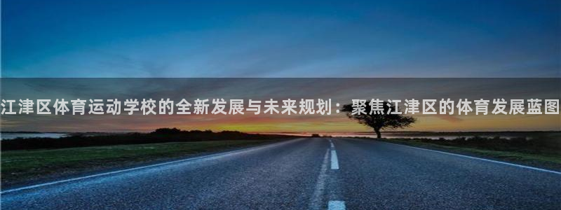 必一运动官网：江津区体育运动学校的全新发展与未来规划：聚焦江津区的体育发展蓝图