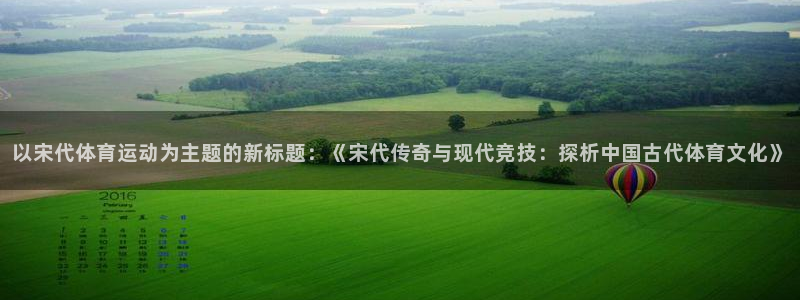 必一运动：以宋代体育运动为主题的新标题：《宋代传奇与现代竞技：探析中国古代体育文化》