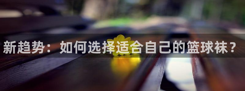必一运动：新趋势：如何选择适合自己的篮球袜？