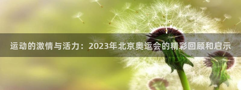 bsport必一运动：运动的激情与活力：2023年北京奥运会的精彩回顾和启示