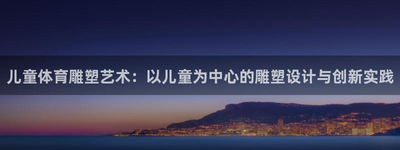 必一运动体育官网入口：儿童体育雕塑艺术：以儿童为中心的雕塑设计与创新实践
