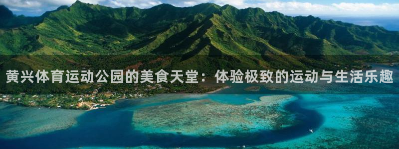 必一运动官网：黄兴体育运动公园的美食天堂：体验极致的运动与生活乐趣