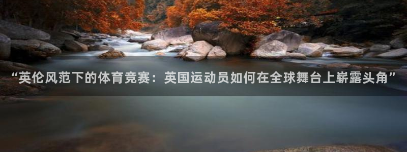 必一运动体育官网：“英伦风范下的体育竞赛：英国运动员如何在全球舞台上崭露头角”
